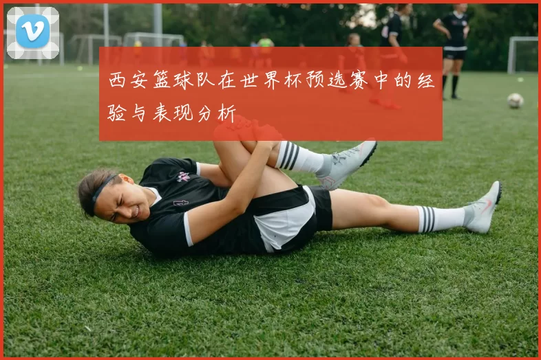 西安篮球队在世界杯预选赛中的经验与表现分析