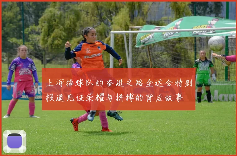 上海排球队的奋进之路全运会特别报道见证荣耀与拼搏的背后故事