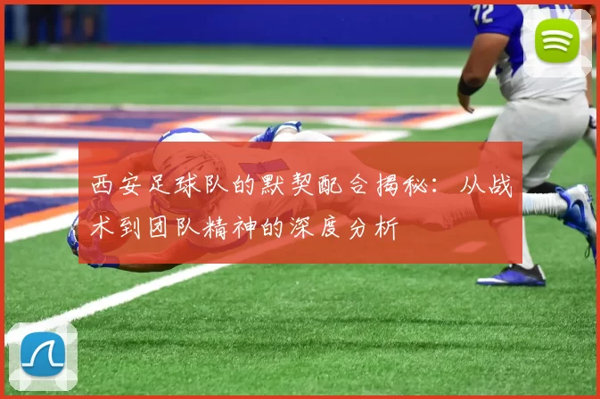 西安足球队的默契配合揭秘：从战术到团队精神的深度分析