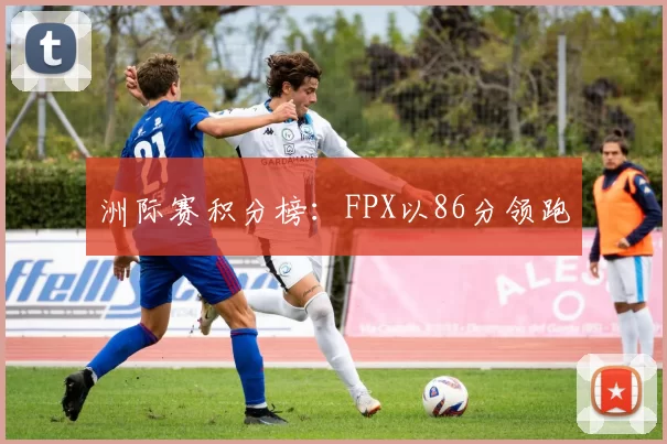 洲际赛积分榜：FPX以86分领跑