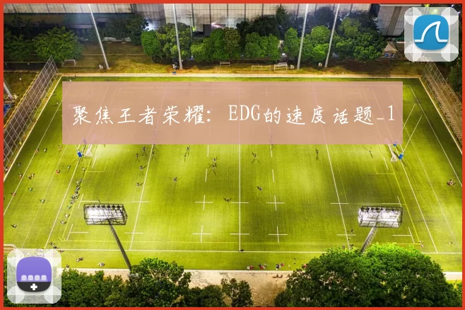 聚焦王者荣耀：EDG的速度话题_1