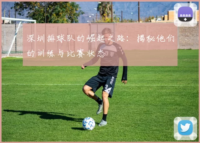 深圳排球队的崛起之路：揭秘他们的训练与比赛状态