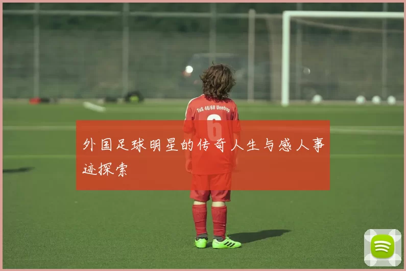 外国足球明星的传奇人生与感人事迹探索