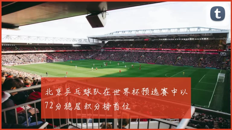 北京乒乓球队在世界杯预选赛中以72分稳居积分榜首位