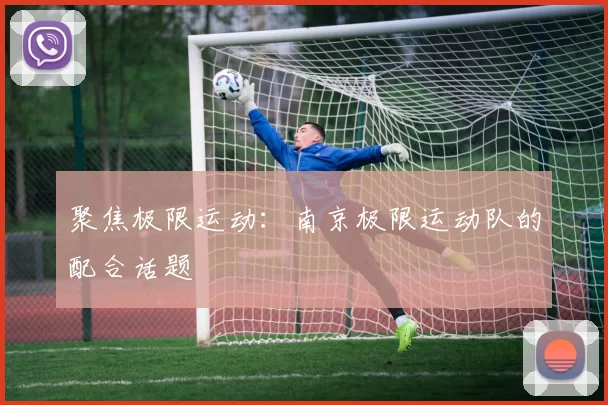 聚焦极限运动：南京极限运动队的配合话题