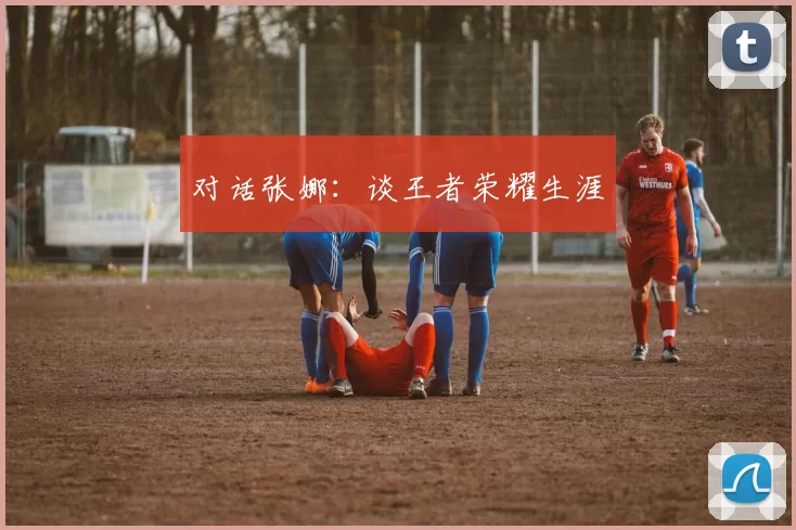 对话张娜：谈王者荣耀生涯