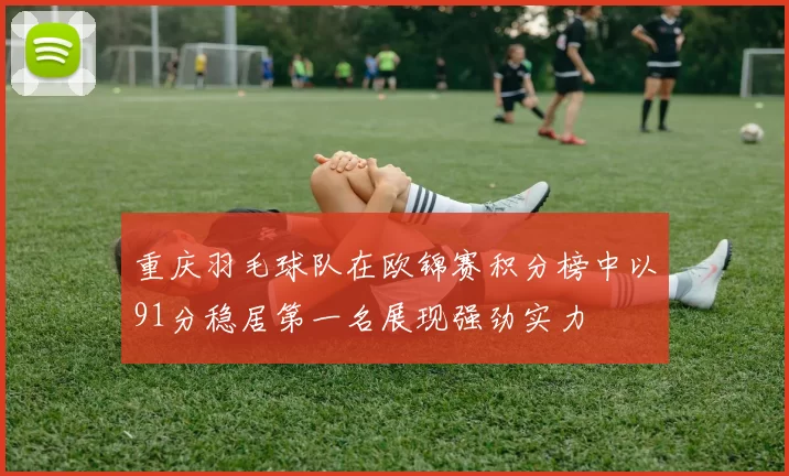 重庆羽毛球队在欧锦赛积分榜中以91分稳居第一名展现强劲实力