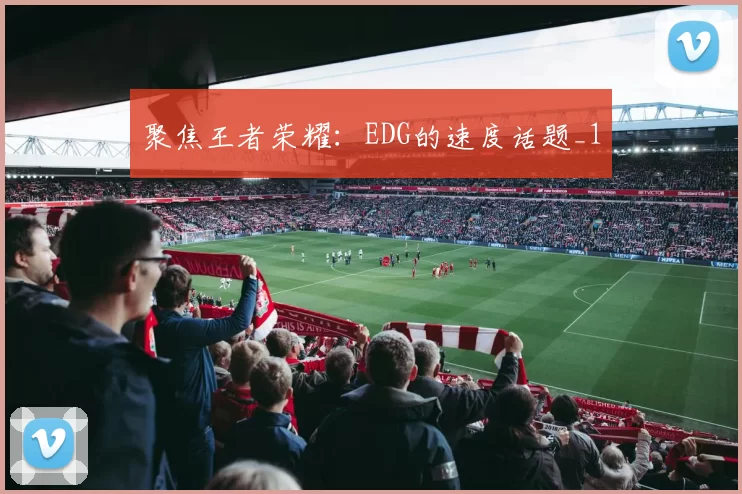聚焦王者荣耀：EDG的速度话题_1