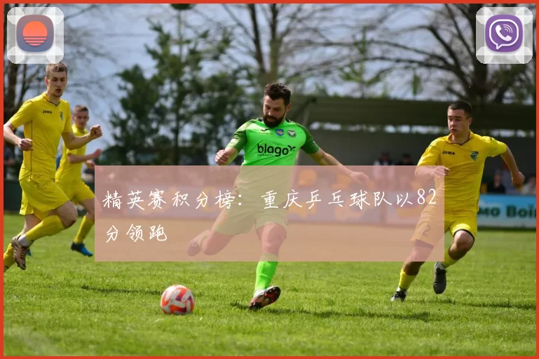 精英赛积分榜：重庆乒乓球队以82分领跑