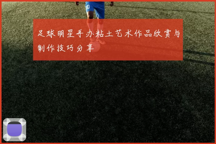 足球明星手办粘土艺术作品欣赏与制作技巧分享