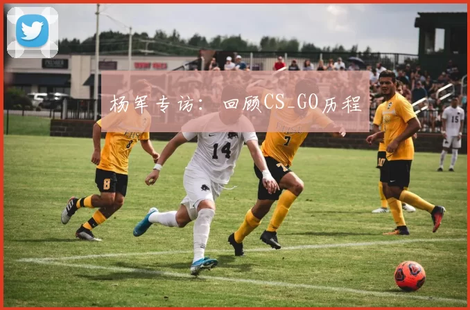 杨军专访：回顾CS_GO历程