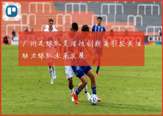 广州足球队灵活性创新高引发关注助力球队未来发展