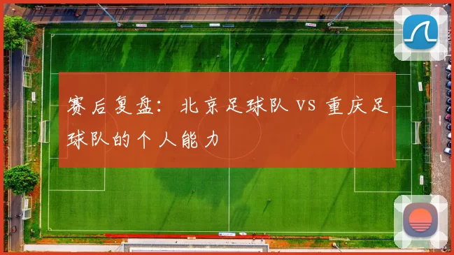 赛后复盘：北京足球队 vs 重庆足球队的个人能力