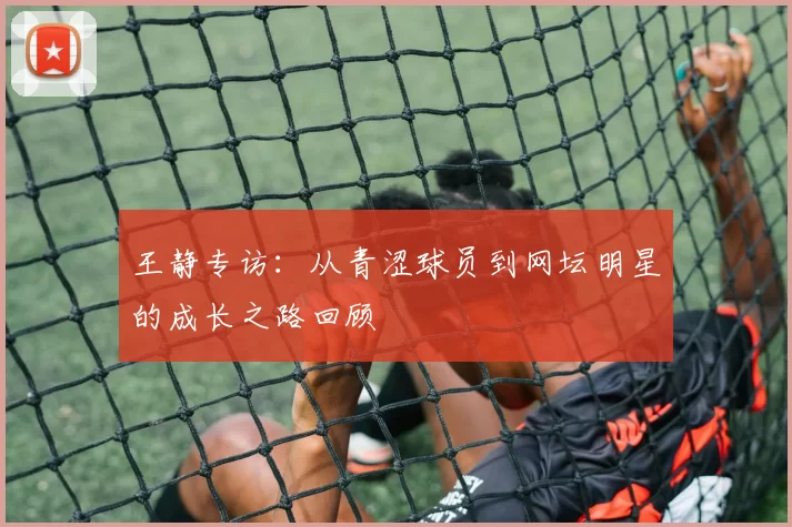 王静专访：从青涩球员到网坛明星的成长之路回顾