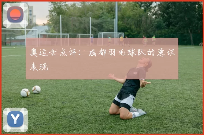 奥运会点评：成都羽毛球队的意识表现