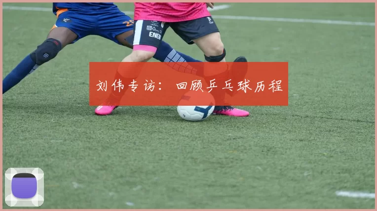 刘伟专访：回顾乒乓球历程